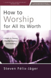 How to Worship for All Its Worth - A Guide for Pastors, Worship Leaders, and Students